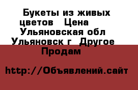 Букеты из живых цветов › Цена ­ 50 - Ульяновская обл., Ульяновск г. Другое » Продам   